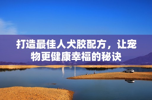 打造最佳人犬胶配方，让宠物更健康幸福的秘诀