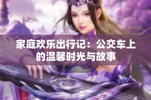 家庭欢乐出行记：公交车上的温馨时光与故事