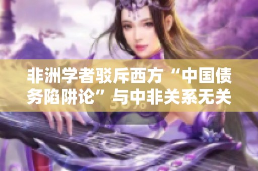 非洲学者驳斥西方“中国债务陷阱论”与中非关系无关