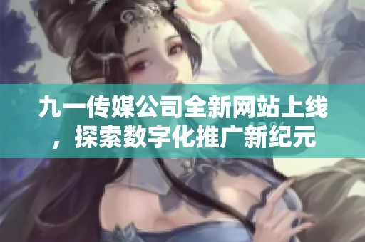 九一传媒公司全新网站上线，探索数字化推广新纪元
