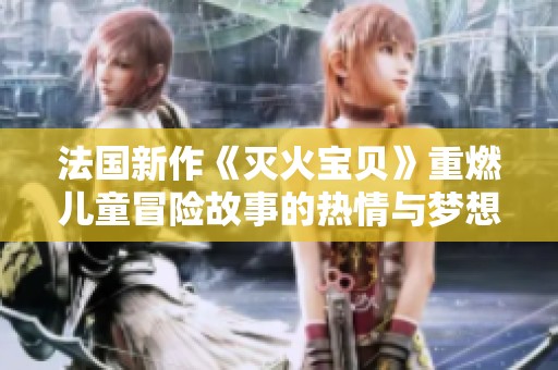 法国新作《灭火宝贝》重燃儿童冒险故事的热情与梦想