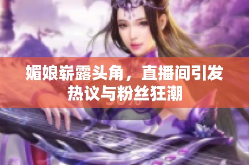 媚娘崭露头角，直播间引发热议与粉丝狂潮