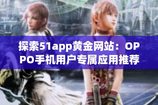 探索51app黄金网站：OPPO手机用户专属应用推荐大全