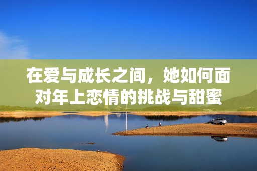 在爱与成长之间，她如何面对年上恋情的挑战与甜蜜