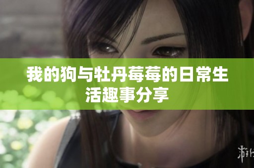 我的狗与牡丹莓莓的日常生活趣事分享