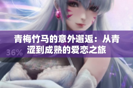 青梅竹马的意外邂逅：从青涩到成熟的爱恋之旅