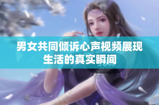男女共同倾诉心声视频展现生活的真实瞬间