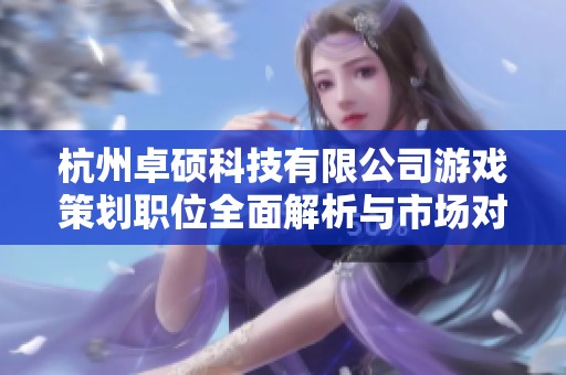 杭州卓硕科技有限公司游戏策划职位全面解析与市场对比分析