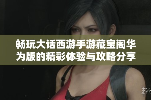 畅玩大话西游手游藏宝阁华为版的精彩体验与攻略分享