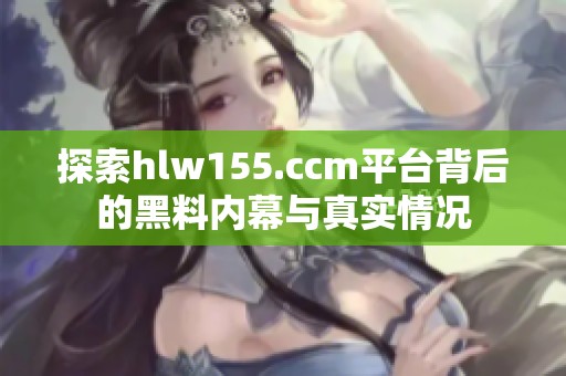探索hlw155.ccm平台背后的黑料内幕与真实情况