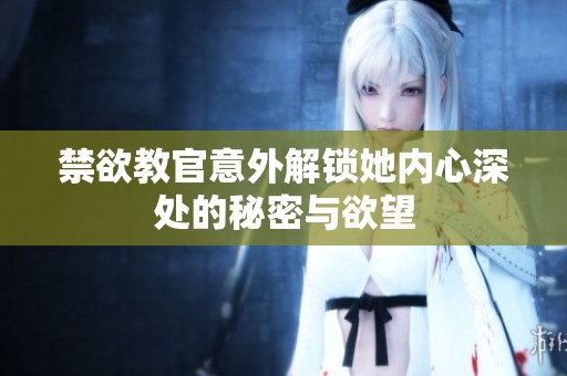 禁欲教官意外解锁她内心深处的秘密与欲望