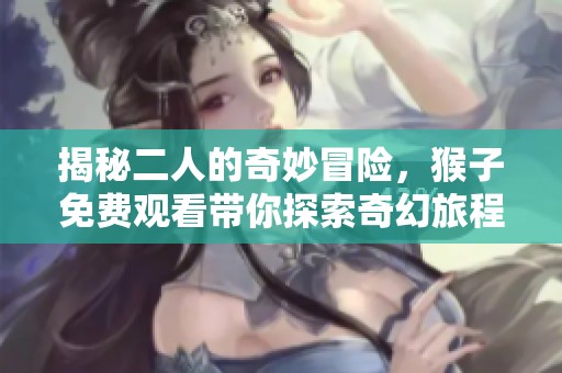揭秘二人的奇妙冒险，猴子免费观看带你探索奇幻旅程