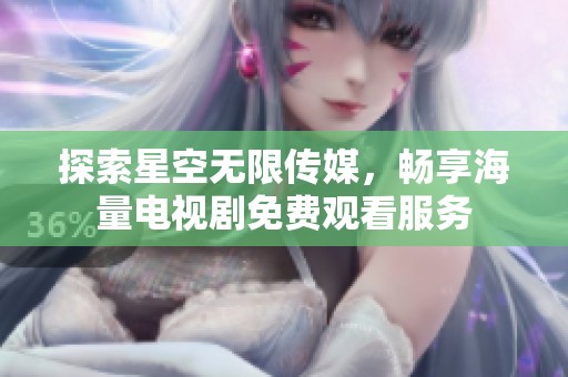 探索星空无限传媒，畅享海量电视剧免费观看服务