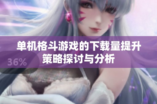 单机格斗游戏的下载量提升策略探讨与分析