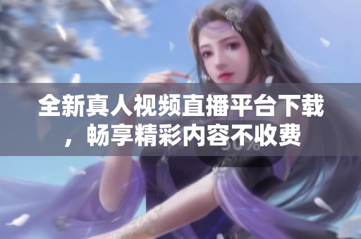 全新真人视频直播平台下载，畅享精彩内容不收费