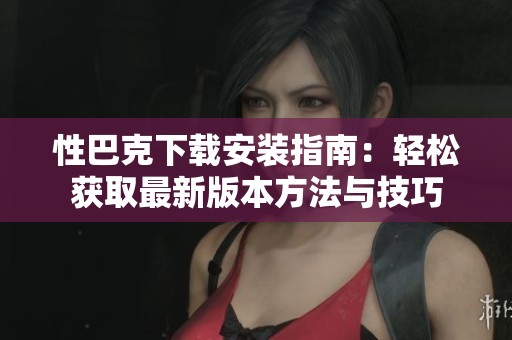 性巴克下载安装指南：轻松获取最新版本方法与技巧