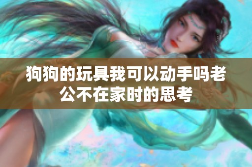狗狗的玩具我可以动手吗老公不在家时的思考