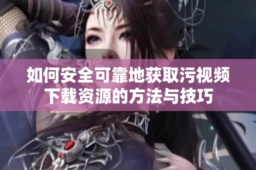 如何安全可靠地获取污视频下载资源的方法与技巧