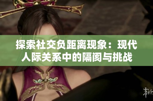 探索社交负距离现象：现代人际关系中的隔阂与挑战