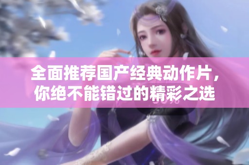全面推荐国产经典动作片，你绝不能错过的精彩之选
