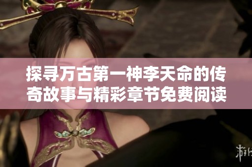 探寻万古第一神李天命的传奇故事与精彩章节免费阅读