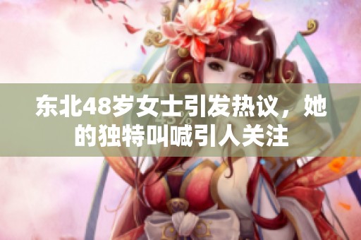 东北48岁女士引发热议，她的独特叫喊引人关注