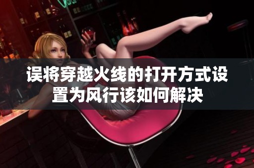 误将穿越火线的打开方式设置为风行该如何解决