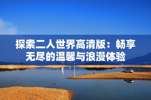 探索二人世界高清版：畅享无尽的温馨与浪漫体验