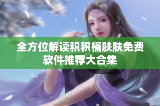全方位解读积积桶肤肤免费软件推荐大合集