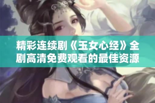 精彩连续剧《玉女心经》全剧高清免费观看的最佳资源推荐