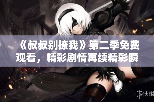 《叔叔别撩我》第二季免费观看，精彩剧情再续精彩瞬间
