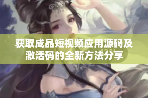 获取成品短视频应用源码及激活码的全新方法分享