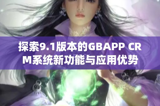 探索9.1版本的GBAPP CRM系统新功能与应用优势