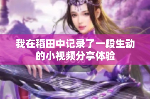我在稻田中记录了一段生动的小视频分享体验