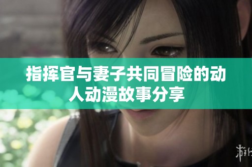 指挥官与妻子共同冒险的动人动漫故事分享