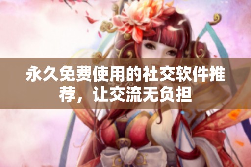 永久免费使用的社交软件推荐，让交流无负担