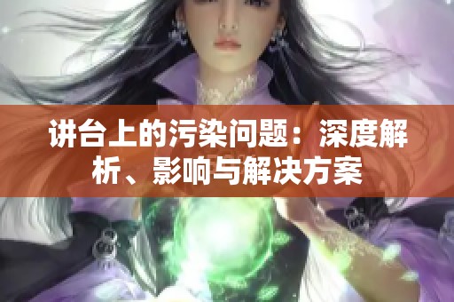 讲台上的污染问题：深度解析、影响与解决方案