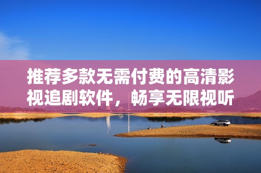 推荐多款无需付费的高清影视追剧软件，畅享无限视听乐趣