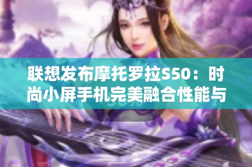 联想发布摩托罗拉S50：时尚小屏手机完美融合性能与设计