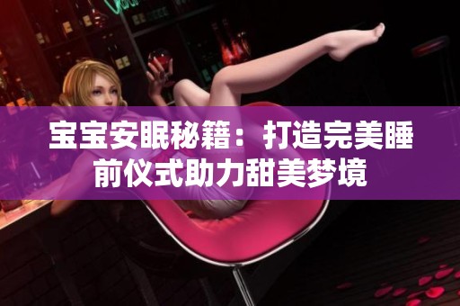 宝宝安眠秘籍：打造完美睡前仪式助力甜美梦境