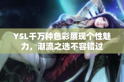 YSL千万种色彩展现个性魅力，潮流之选不容错过