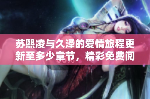 苏熙凌与久泽的爱情旅程更新至多少章节，精彩免费阅读中