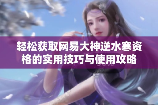 轻松获取网易大神逆水寒资格的实用技巧与使用攻略