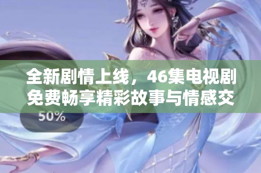 全新剧情上线，46集电视剧免费畅享精彩故事与情感交织