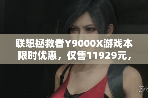 联想拯救者Y9000X游戏本限时优惠，仅售11929元，机会难得！