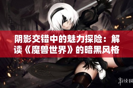 阴影交错中的魅力探险：解读《魔兽世界》的暗黑风格
