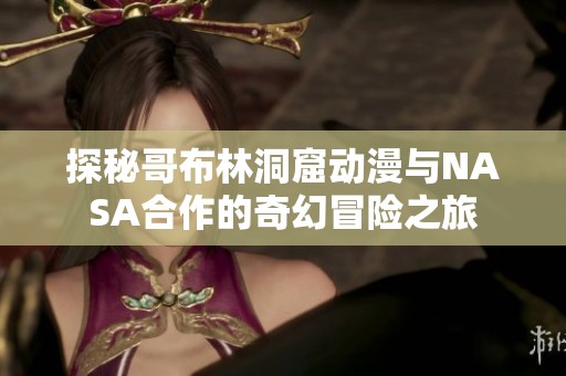 探秘哥布林洞窟动漫与NASA合作的奇幻冒险之旅