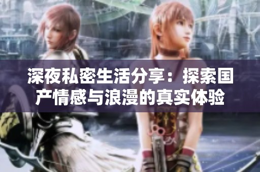 深夜私密生活分享：探索国产情感与浪漫的真实体验