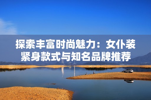 探索丰富时尚魅力：女仆装紧身款式与知名品牌推荐