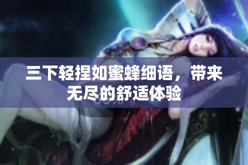 三下轻捏如蜜蜂细语，带来无尽的舒适体验